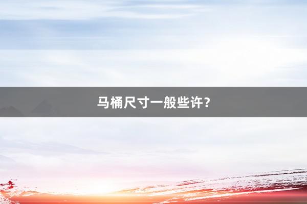 马桶尺寸一般些许？