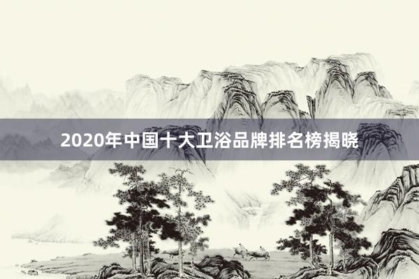 2020年中国十大卫浴品牌排名榜揭晓