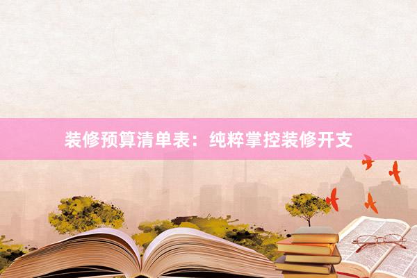 装修预算清单表：纯粹掌控装修开支