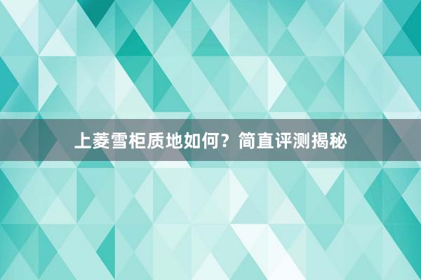 上菱雪柜质地如何？简直评测揭秘