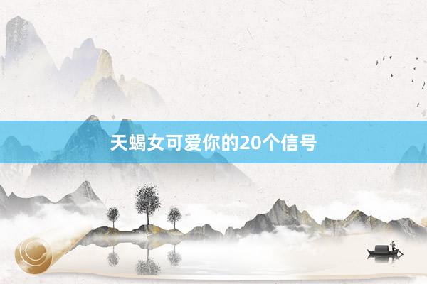 天蝎女可爱你的20个信号