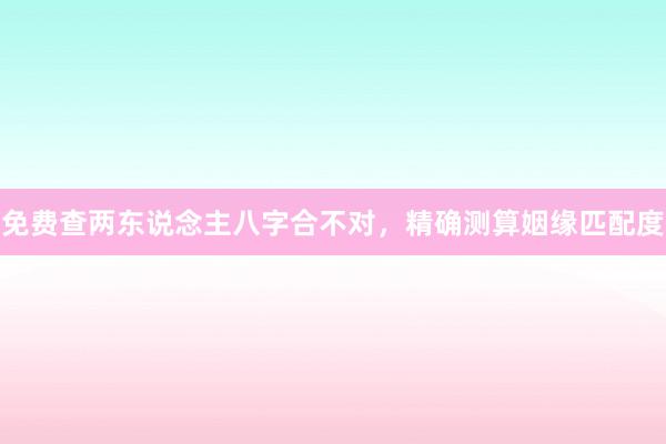 免费查两东说念主八字合不对，精确测算姻缘匹配度