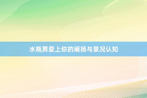 水瓶男爱上你的阐扬与景况认知