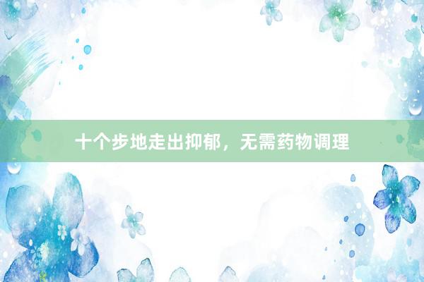 十个步地走出抑郁，无需药物调理