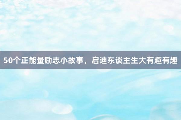 50个正能量励志小故事，启迪东谈主生大有趣有趣