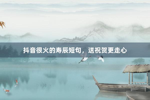 抖音很火的寿辰短句，送祝贺更走心