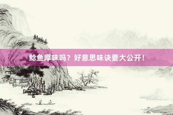 鲶鱼厚味吗？好意思味诀要大公开！