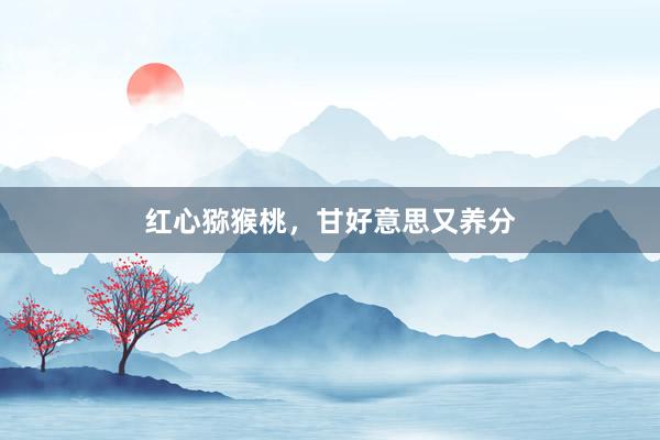 红心猕猴桃，甘好意思又养分