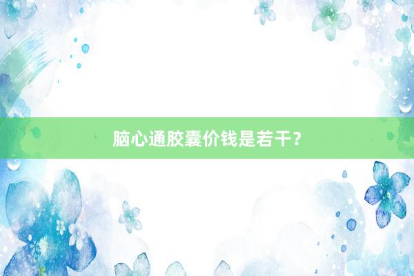 脑心通胶囊价钱是若干？