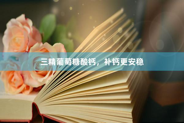 三精葡萄糖酸钙，补钙更安稳