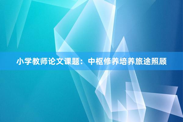 小学教师论文课题：中枢修养培养旅途照顾